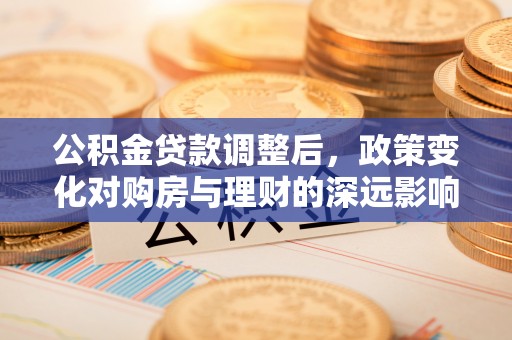 平武公积金贷款调整后，政策变化对购房与理财的深远影响