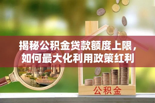 平武揭秘公积金贷款额度上限，如何最大化利用政策红利