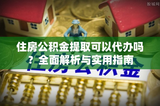 平武住房公积金提取可以代办吗？全面解析与实用指南