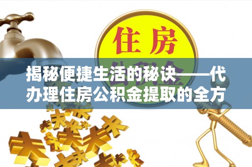 平武揭秘便捷生活的秘诀——代办理住房公积金提取的全方位指南