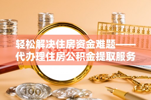 平武轻松解决住房资金难题——代办理住房公积金提取服务详解