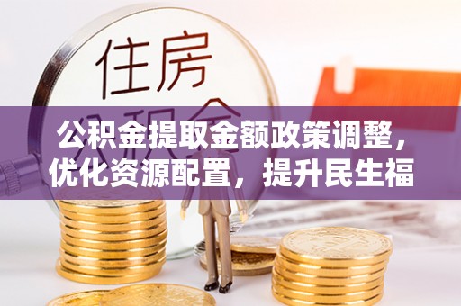 平武公积金提取金额政策调整，优化资源配置，提升民生福祉