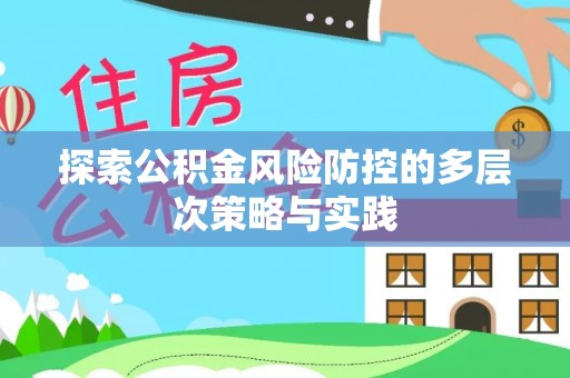 平武探索公积金风险防控的多层次策略与实践