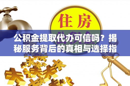 平武公积金提取代办可信吗？揭秘服务背后的真相与选择指南