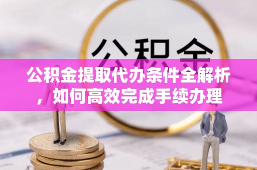平武公积金提取代办条件全解析，如何高效完成手续办理