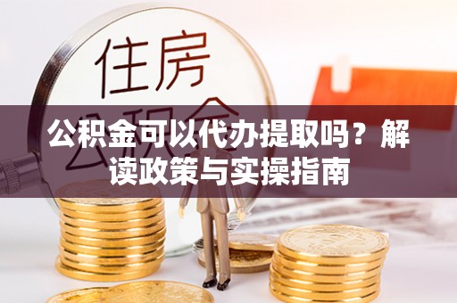 平武公积金可以代办提取吗？解读政策与实操指南