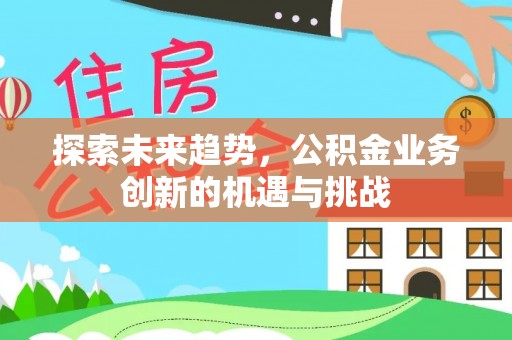 平武探索未来趋势，公积金业务创新的机遇与挑战