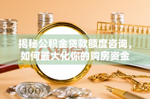 平武揭秘公积金贷款额度咨询，如何最大化你的购房资金