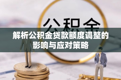 平武解析公积金贷款额度调整的影响与应对策略