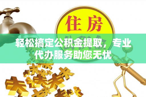 平武轻松搞定公积金提取，专业代办服务助您无忧