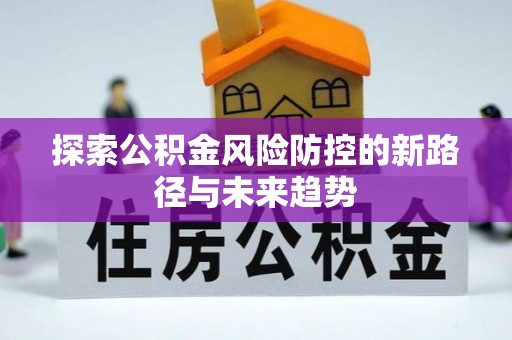 平武探索公积金风险防控的新路径与未来趋势