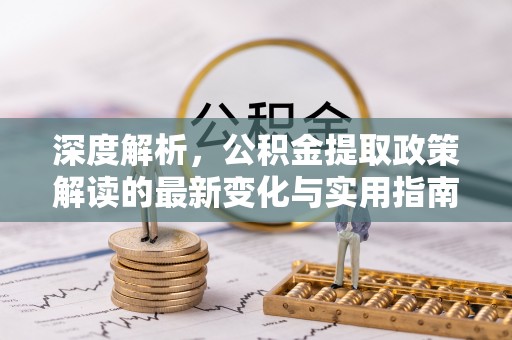 平武深度解析，公积金提取政策解读的最新变化与实用指南