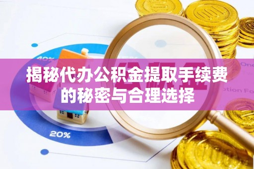平武揭秘代办公积金提取手续费的秘密与合理选择