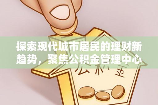 平武探索现代城市居民的理财新趋势，聚焦公积金管理中心的服务创新