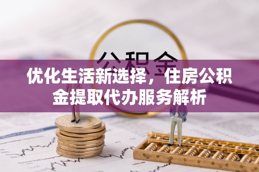 平武优化生活新选择，住房公积金提取代办服务解析