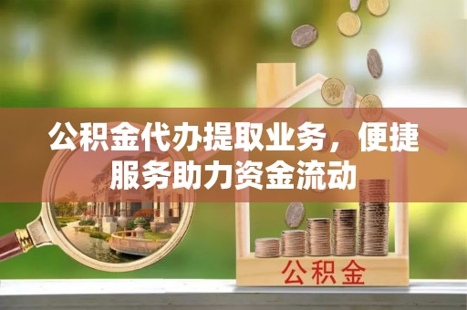 平武公积金代办提取业务，便捷服务助力资金流动