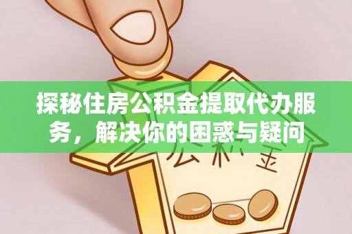 平武探秘住房公积金提取代办服务，解决你的困惑与疑问