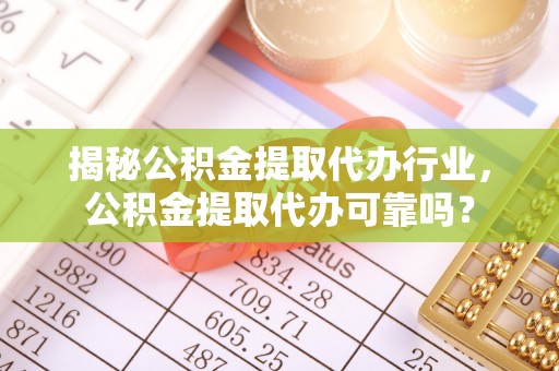 平武揭秘公积金提取代办行业，公积金提取代办可靠吗？
