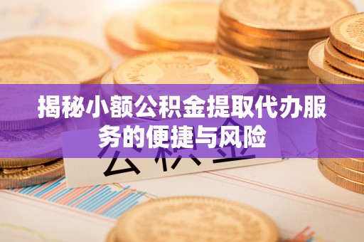 平武揭秘小额公积金提取代办服务的便捷与风险