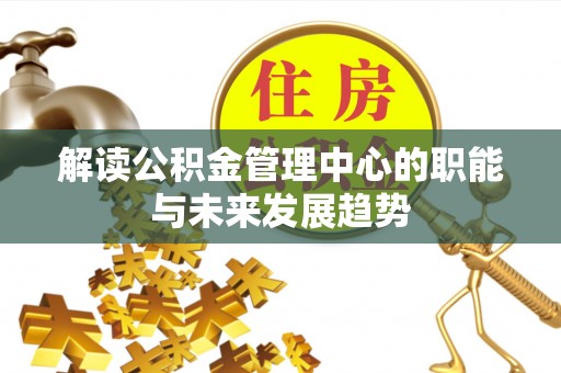 平武解读公积金管理中心的职能与未来发展趋势