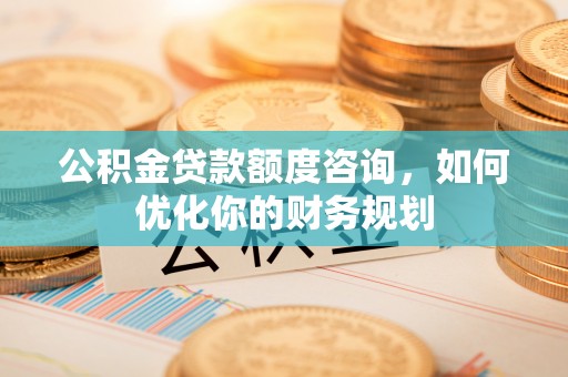 平武公积金贷款额度咨询，如何优化你的财务规划