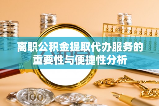 平武离职公积金提取代办服务的重要性与便捷性分析
