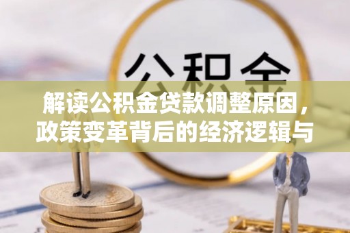 平武解读公积金贷款调整原因，政策变革背后的经济逻辑与民生影响